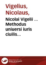 Nicolai Vigelii ... Methodus uniuersi iuris ciuilis absolutissima, in partes septem distributa... ; adiecta ipsius Methodi iuris ciuilis, pontificij, & controuersi collatione...