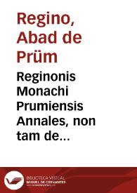 Reginonis Monachi Prumiensis Annales, non tam de Augustorum vitis, quam aliorum germanorum gestis ... ante sexingentos fere annos editi