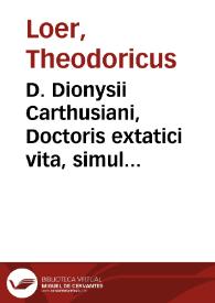 D. Dionysii Carthusiani, Doctoris extatici vita, simul & operum eius fidissimus catalogus