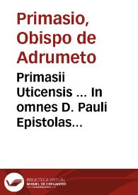 Primasii Uticensis ... In omnes D. Pauli Epistolas commentarij...