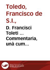 D. Francisci Toleti ... Commentaria, unà cum quaestionibus, in octo libros Aristotelis de Physica auscultatione ; item, in lib. Arist. De Generatione et corruptione...