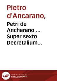 Petri de Ancharano ... Super sexto Decretalium acutissima commentaria...