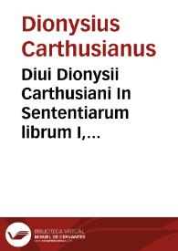 Diui Dionysii Carthusiani In Sententiarum librum I, commentarij locupletissimi, in quibus de Sanctissima Trinitate, copiosissimè, & christianissimè disseritur...