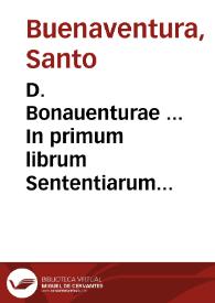 D. Bonauenturae ... In primum librum Sententiarum elaborata dilucidatio...