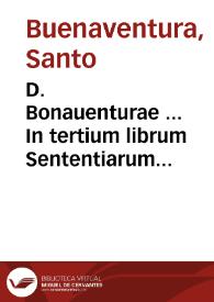 D. Bonauenturae ... In tertium librum Sententiarum elaborata dilucidatio...