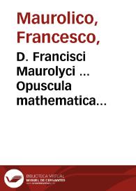 D. Francisci Maurolyci ... Opuscula mathematica...