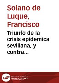 Triunfo de la crisis epidemica sevillana, y contra respuesta a la controversia epidemica que diò à luz el Dr. D. Rodrigo Parrilla, y Villalon...
