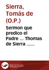 Sermon que predico el Padre ... Thomas de Sierra ... de la Orden de Predicadores ... en el Auto de Inquisicion, que los señores Inquisidores de Granada celebraron segundo domingo de Aduiento, del año de 1610...