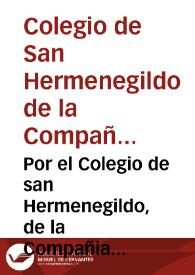 Por el Colegio de san Hermenegildo, de la Compañia de Iesus de la ciudad de Seuilla, en el pleyto con el señor Fiscal del Consejo, y los acreedores, respondiendo a la informacion dada por los acreedores
