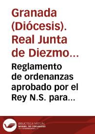Reglamento de ordenanzas aprobado por el Rey N.S. para gobierno de la Real Junta de Diezmos del Arzobispado de Granada