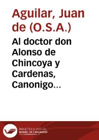 Al doctor don Alonso de Chincoya y Cardenas, Canonigo de la santa Iglesia de Antequera el M.Iuan de Aguilar. S.