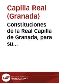Constituciones de la Real Capilla de Granada, para su gouierno, trasladadas de vna Cedula Real de su Magestad, q[ue] mandò despachar, por resulta de la vltima visita, que en ella se hizo año de 1632