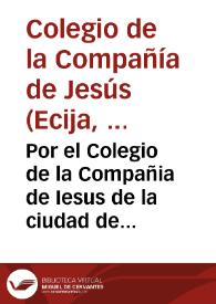 Por el Colegio de la Compañia de Iesus de la ciudad de Ecija, en el pleyto con D. Iuan Alonso de Villauicencio...