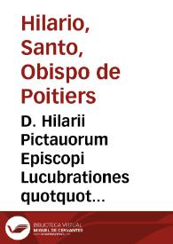 D. Hilarii Pictauorum Episcopi Lucubrationes quotquot extant