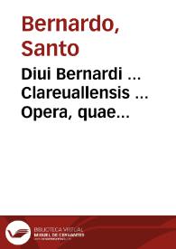 Diui Bernardi ... Clareuallensis ... Opera, quae quidem colligi undequaque in hunc usque diem potuere, omnia : accuratione, quam unquam antea, recognitione ... integritati suae restituta...