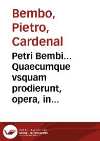 Petri Bembi... Quaecumque vsquam prodierunt, opera, in vnû corpus collecta, & ad postremã autoris recognitionem diligentissime elaborata...