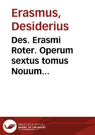 Des. Erasmi Roter. Operum sextus tomus Nouum Testamentum complectens iam quintum ac postremum accuratissima cura recognitum ab autore...