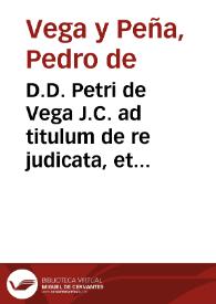 D.D. Petri de Vega J.C. ad titulum de re judicata, et de effectu sententiarum.