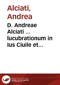 D. Andreae Alciati ... lucubrationum in Ius Ciuile et Pontificium tomus secundus...