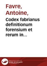 Codex fabrianus definitionum forensium et rerum in sacro Sabaudiae Senatu tractatarum : ex ordine titulorum Codicis Iustinianei ... in nouem libros distributus