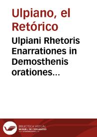 Ulpiani Rhetoris Enarrationes in Demosthenis orationes XVIII : quibus non modo vocabula, sed & historiae quaedam ut scitu dignissimae ... explicatur