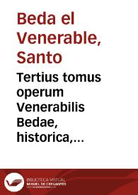 Tertius tomus operum Venerabilis Bedae, historica, uitas aliquot Sanctorum, ac collectanea quaedam cõplectens...