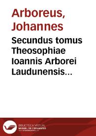 Secundus tomus Theosophiae Ioannis Arborei Laudunensis ... complectês sanam & luculentam difficillimorum locorum cùm Veteris tum Noui Testamenti expositionem...