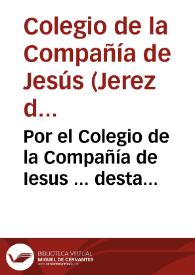 Por el Colegio de la Compañía de Iesus ... desta ciudad de Xerez de la Frontera, en el pleito con Don Francisco de Guzman y Ribera Vera, y Villauicencio...