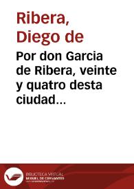 Por don Garcia de Ribera, veinte y quatro desta ciudad en el pleyto con don Diego y don Geronimo de Ribera sus hermanos.