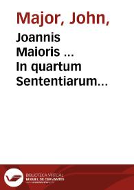 Joannis Maioris ... In quartum Sententiarum quaestiones vtilissimae suprema ipsius lucubratiõe enucleatae : denuo tamen recognitae, & maioribus formulis impressae...