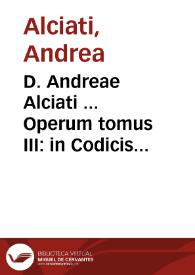 D. Andreae Alciati ... Operum tomus III : in Codicis Iustinianei et Decretalium Gregorii IX titulos aliquot commentaria complectens...
