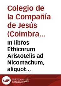 In libros Ethicorum Aristotelis ad Nicomachum, aliquot Conimbricensis cursus disputationes : in quibus praecipua quaedam Ethicae disciplinae capita continentur...