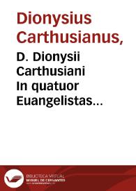 D. Dionysii Carthusiani In quatuor Euangelistas enarrationes : praeclarae admodum, et ab eruditissimis optimisque viris quàm diutissimè desideratae...