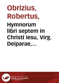 Hymnorum libri septem in Christi Iesu, Virg. Deiparae, diuorumq. gloriam...  auctore Roberto Obrizio...