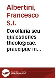Corollaria seu quaestiones theologicae, praecipue in Primam et Tertiam partem Sancti Thomae, quae deducuntur ex principiis philosophicis complexis...