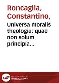 Universa moralis theologia : quae non solum principia speculativa sed etiam regulae ad usum confessariorum explicantur