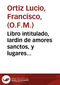 Libro intitulado, Iardin de amores sanctos, y lugares comunes, doctrinales y pulpitales, de singulares y prouechosissimas doctrinas...