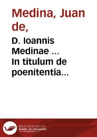 D. Ioannis Medinae ... In titulum de poenitentia eiusq[ue] partibus cômentarij...