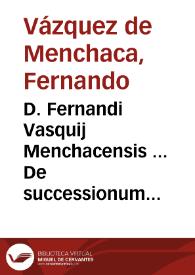 D. Fernandi Vasquij Menchacensis ... De successionum creatione progressu effectuq[ue] & resolutione tractatus : primae partis liber tertius