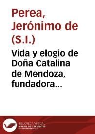 Vida y elogio de Doña Catalina de Mendoza, fundadora del Colegio de la Compañia de Jesus de Alcalá de Henares
