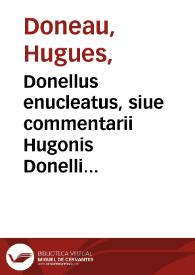Donellus enucleatus, siue commentarii Hugonis Donelli de iure ciuili in compendium ita redacti...