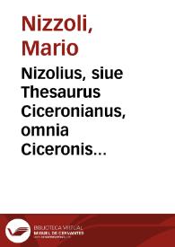 Nizolius, siue Thesaurus Ciceronianus, omnia Ciceronis verba, omnemq[ue] loquendi atque eloquendi varietatem complexus...
