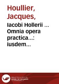 Iacobi Hollerii ... Omnia opera practica...:  iusdem scholiis & obseruationibus illustrata
