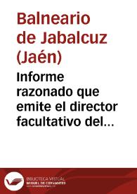 Informe razonado que emite el director facultativo del establecimiento balneario de Jabalcuz Juan Miguel Nieto del Castillo...Jaen, año de 1879.