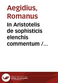 In Aristotelis de sophisticis elenchis commentum / Aegidius Romanus. Quaestio de medio demonstrationis defensiva opinionis Aegidii Romani / Augustinus de Meschiatis