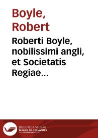 Roberti Boyle, nobilissimi angli, et Societatis Regiae dignissimi socii, Opera varia, quorum posthac exstat catalogus.