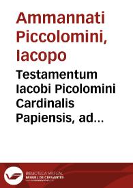 Testamentum Iacobi Picolomini Cardinalis Papiensis, ad memoriam humanae imbecillitatis et funebrium impensaru[m] contemptum, pie et prudenter lectores instituens
