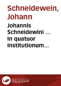 Johannis Schneidewini ... In quatuor Institutionum Imperialium D. Justiniani libros, commentarii ...