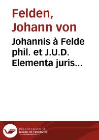 Johannis à Felde phil. et J.U.D. Elementa juris universi et in specie publici Justinianaei