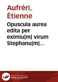 Opuscula aurea edita per eximiu[m] virum Stephanu[m] auffreri vtriusq[ue] iuris professore[m] emine[n]tissimu[m] in suprema parlamenti tholose curia presidentem inquestarum